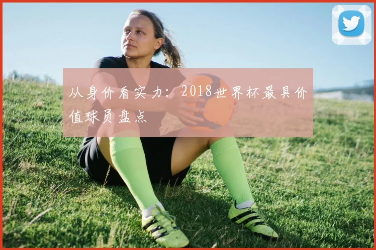 从身价看实力:2018世界杯最具价值球员盘点