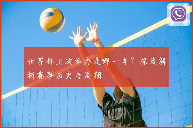 世界杯上次举办是哪一年?深度解析赛事历史与周期