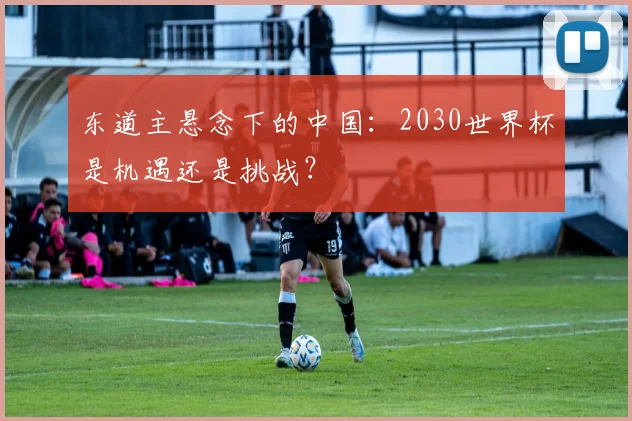 东道主悬念下的中国:2030世界杯是机遇还是挑战?