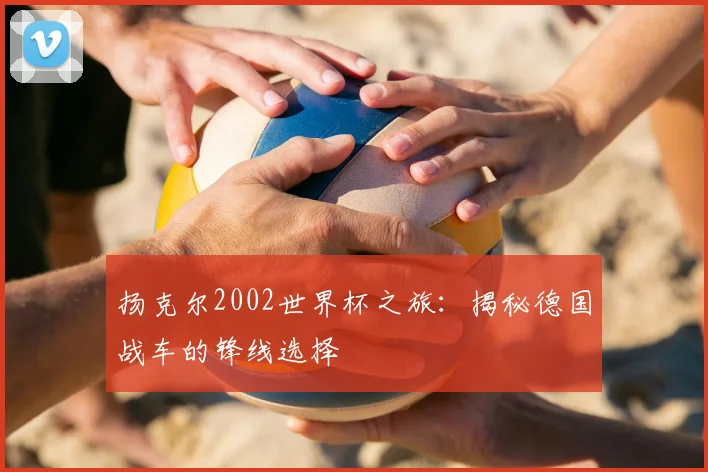 扬克尔2002世界杯之旅：揭秘德国战车的锋线选择