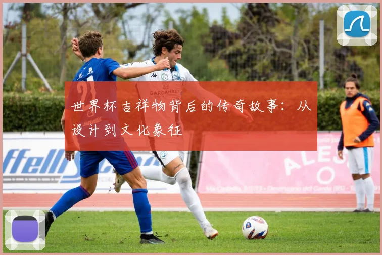 世界杯吉祥物背后的传奇故事:从设计到文化象征