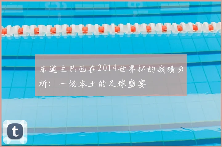 东道主巴西在2014世界杯的战绩分析:一场本土的足球盛宴