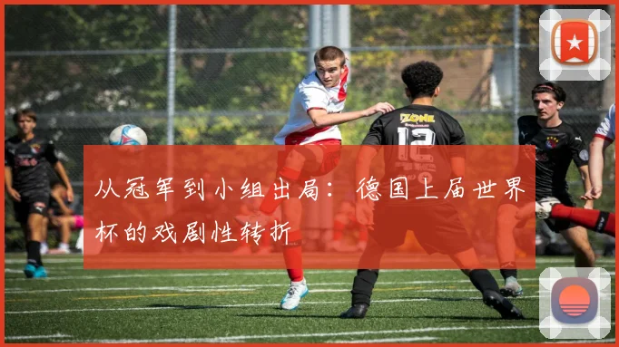 从冠军到小组出局:德国上届世界杯的戏剧性转折