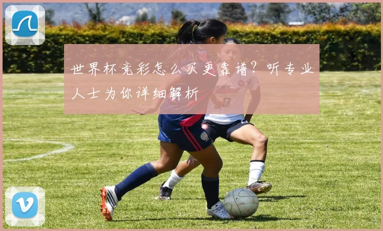 世界杯竞彩怎么买更靠谱?听专业人士为你详细解析