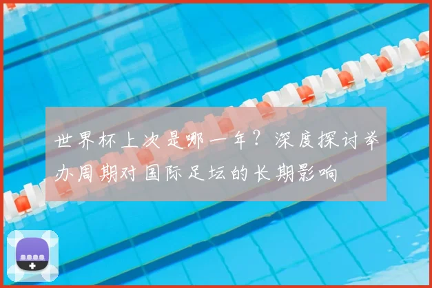 世界杯上次是哪一年?深度探讨举办周期对国际足坛的长期影响