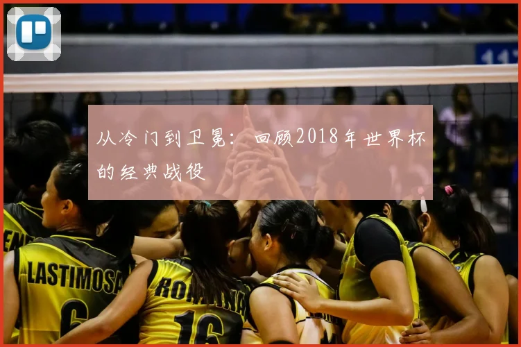 从冷门到卫冕:回顾2018年世界杯的经典战役