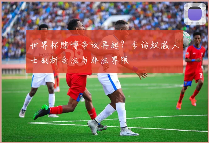 世界杯赌博争议再起？专访权威人士剖析合法与非法界限