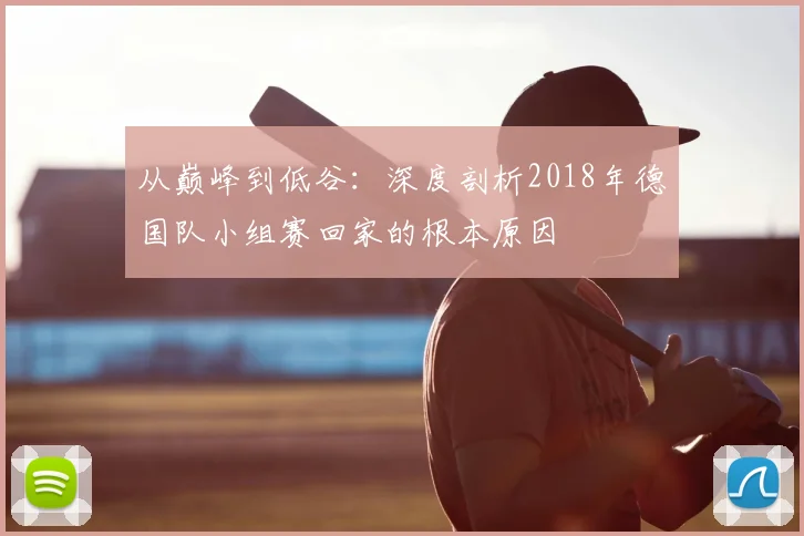 从巅峰到低谷:深度剖析2018年德国队小组赛回家的根本原因